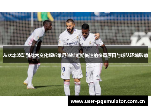 从状态波动到战术变化解析维尼修斯近期低迷的多重原因与球队环境影响 从状态波动到战术变化解析维尼修斯近期低迷的多重原因与球队环境影响