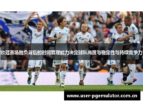 欧冠赛场胜负背后的时间管理能力决定球队高度与稳定性与持续竞争力 欧冠赛场胜负背后的时间管理能力决定球队高度与稳定性与持续竞争力